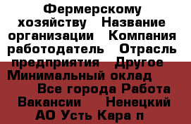 Фермерскому хозяйству › Название организации ­ Компания-работодатель › Отрасль предприятия ­ Другое › Минимальный оклад ­ 30 000 - Все города Работа » Вакансии   . Ненецкий АО,Усть-Кара п.